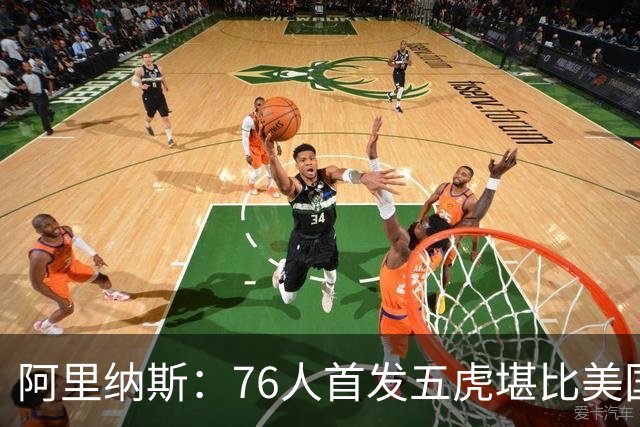 阿里纳斯：76人首发五虎堪比美国男篮，没教练准备好应对这套进攻